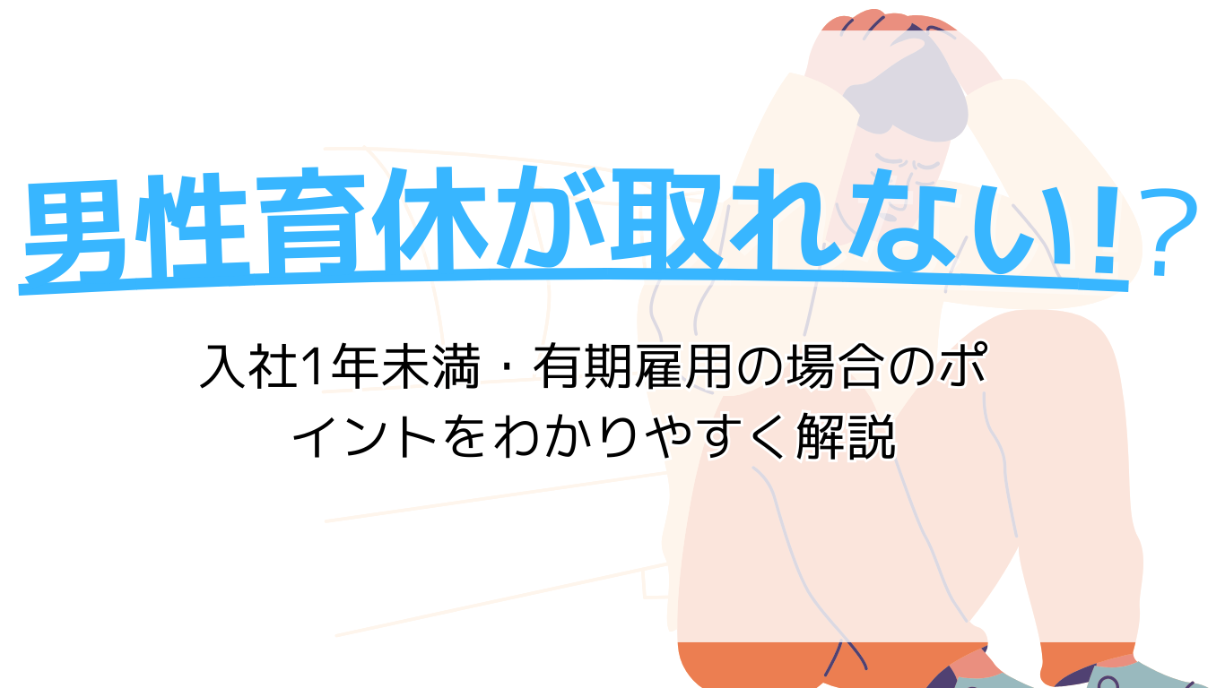 男性育休が取れない？入社1年未満・有期雇用の場合のポイントをわかりやすく解説